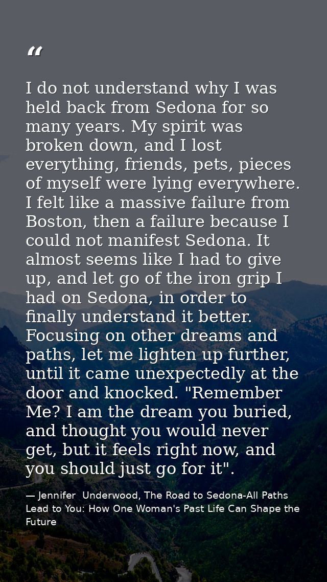 I do not understand why I was held back from Sedona for so many years. My spirit was broken down, and I lost everything, — Jennifer  Underwood, The Road to Sedona-All Paths Lead to You: How One Woman's Past Life Can Shape the Future