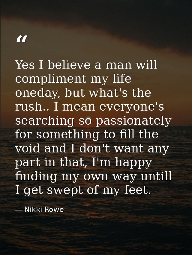 Yes I believe a man will compliment my life oneday, but what's the rush.. I mean everyone's searching so passionately fo — Nikki Rowe