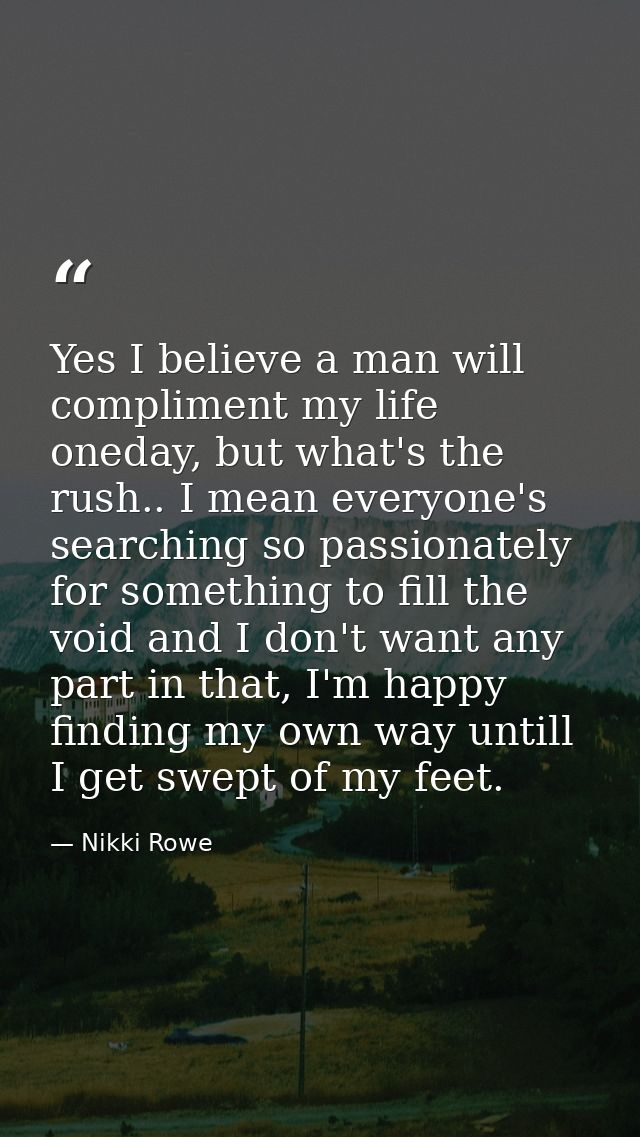 Yes I believe a man will compliment my life oneday, but what's the rush.. I mean everyone's searching so passionately fo — Nikki Rowe