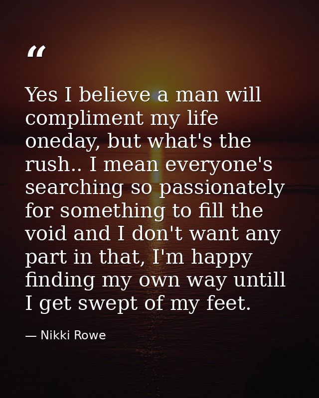 Yes I believe a man will compliment my life oneday, but what's the rush.. I mean everyone's searching so passionately fo — Nikki Rowe