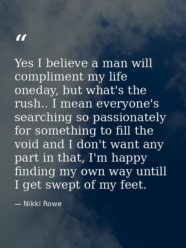 Yes I believe a man will compliment my life oneday, but what's the rush.. I mean everyone's searching so passionately fo — Nikki Rowe