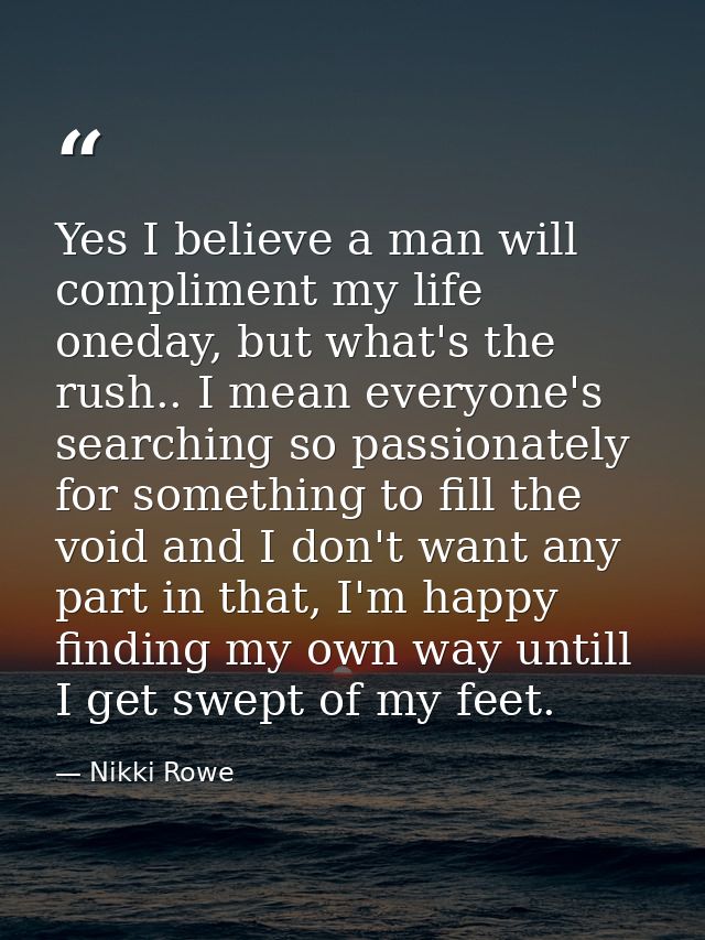 Yes I believe a man will compliment my life oneday, but what's the rush.. I mean everyone's searching so passionately fo — Nikki Rowe