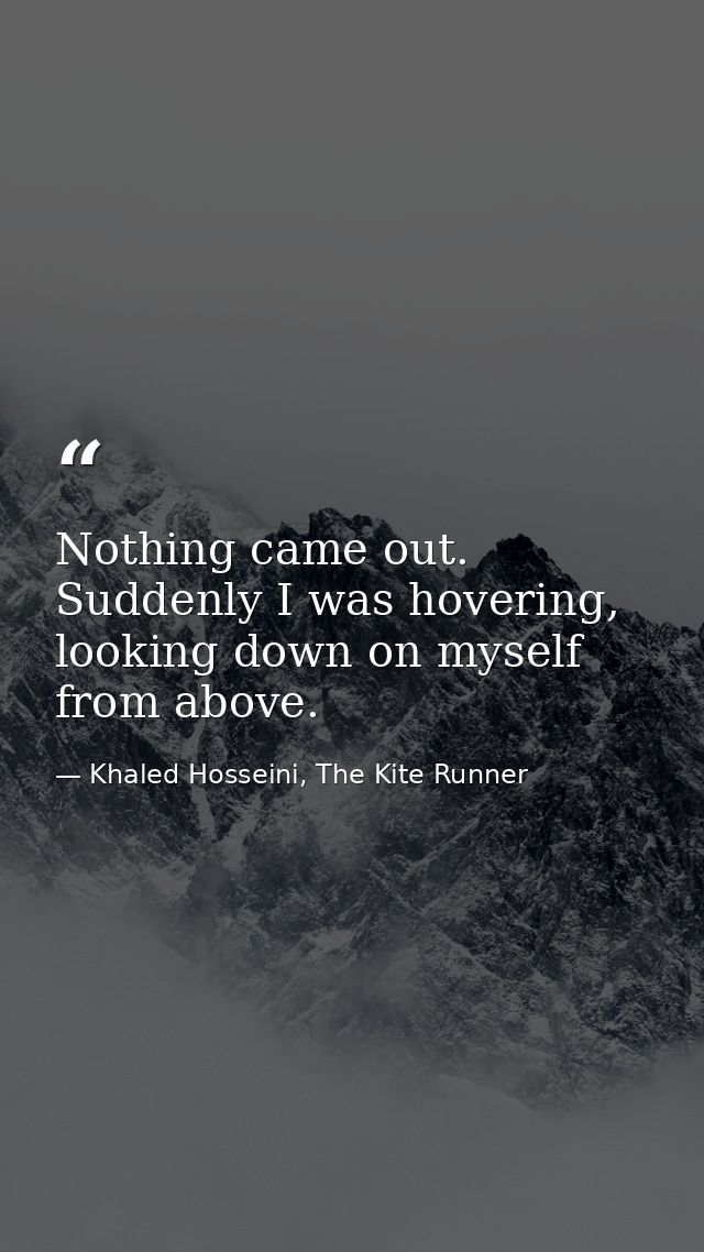 Nothing came out. Suddenly I was hovering, looking down on myself from above. — Khaled Hosseini, The Kite Runner