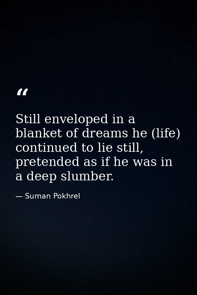 Still enveloped in a blanket of dreams he (life) continued to lie still, pretended as if he was in a deep slumber. — Suman Pokhrel