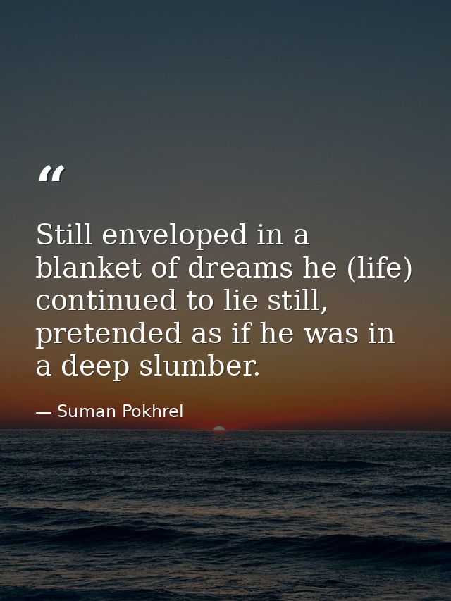 Still enveloped in a blanket of dreams he (life) continued to lie still, pretended as if he was in a deep slumber. — Suman Pokhrel
