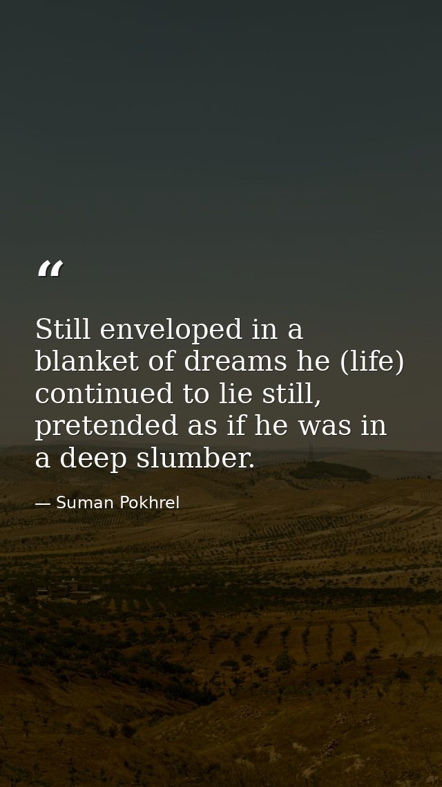 Still enveloped in a blanket of dreams he (life) continued to lie still, pretended as if he was in a deep slumber. — Suman Pokhrel