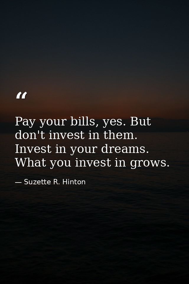 Pay your bills, yes. But don't invest in them. Invest in your dreams. What you invest in grows. — Suzette R. Hinton