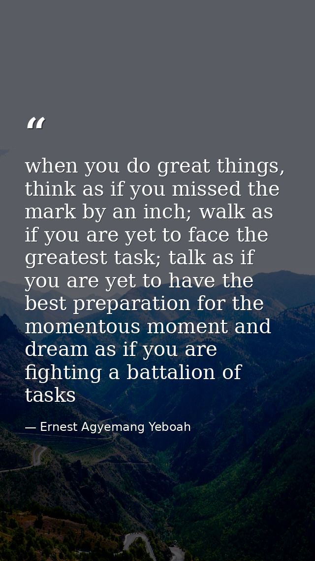 when you do great things, think as if you missed the mark by an inch; walk as if you are yet to face the greatest task;  — Ernest Agyemang Yeboah
