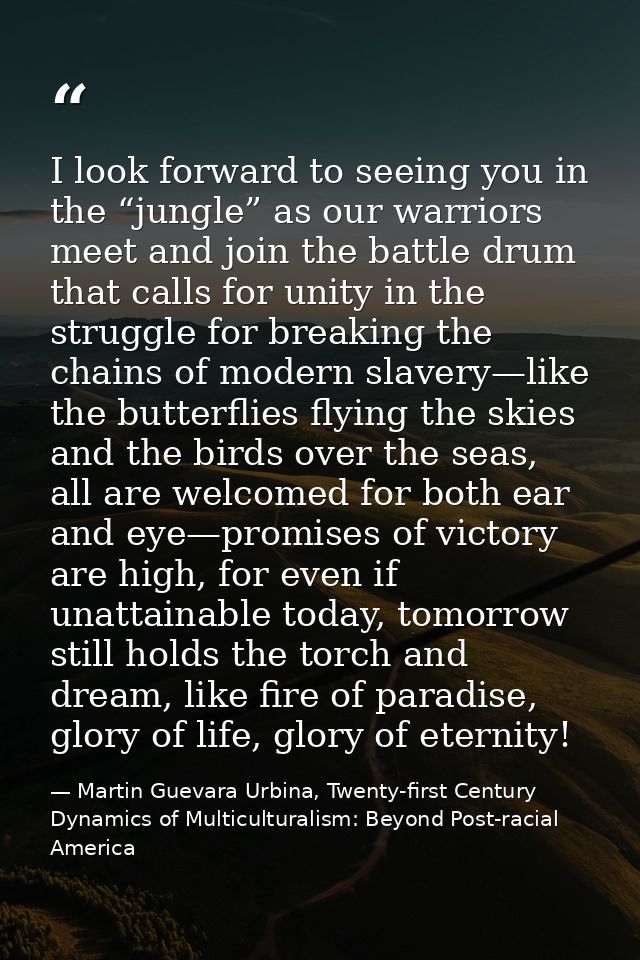 I look forward to seeing you in the “jungle” as our warriors meet and join the battle drum that calls for unity in the s — Martin Guevara Urbina, Twenty-first Century Dynamics of Multiculturalism: Beyond Post-racial America