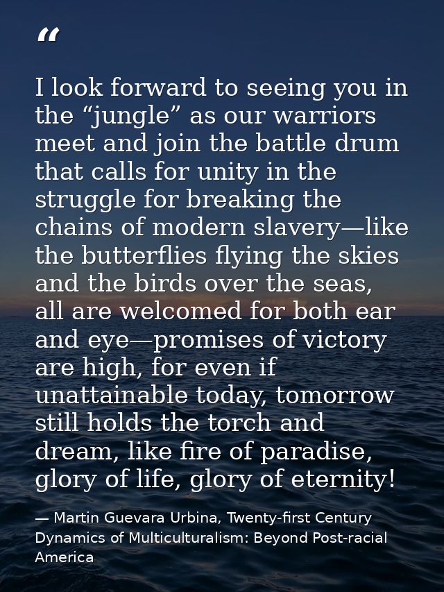 I look forward to seeing you in the “jungle” as our warriors meet and join the battle drum that calls for unity in the s — Martin Guevara Urbina, Twenty-first Century Dynamics of Multiculturalism: Beyond Post-racial America