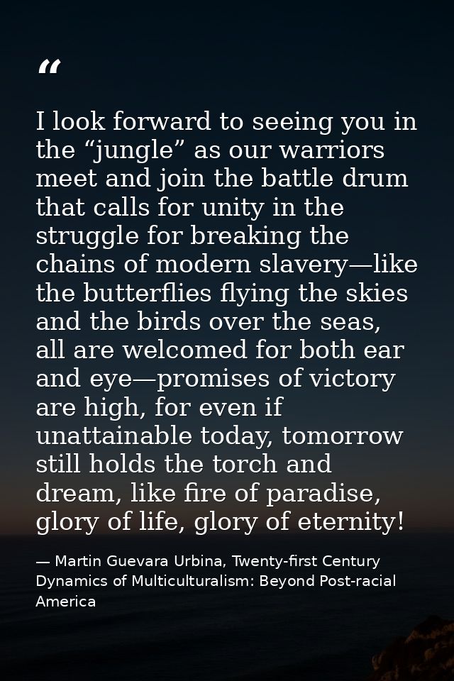 I look forward to seeing you in the “jungle” as our warriors meet and join the battle drum that calls for unity in the s — Martin Guevara Urbina, Twenty-first Century Dynamics of Multiculturalism: Beyond Post-racial America
