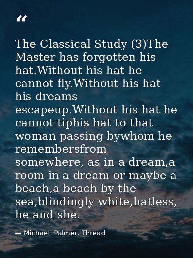 The Classical Study (3)The Master has forgotten his hat.Without his hat he cannot fly.Without his hat his dreams escapeu — Michael  Palmer, Thread