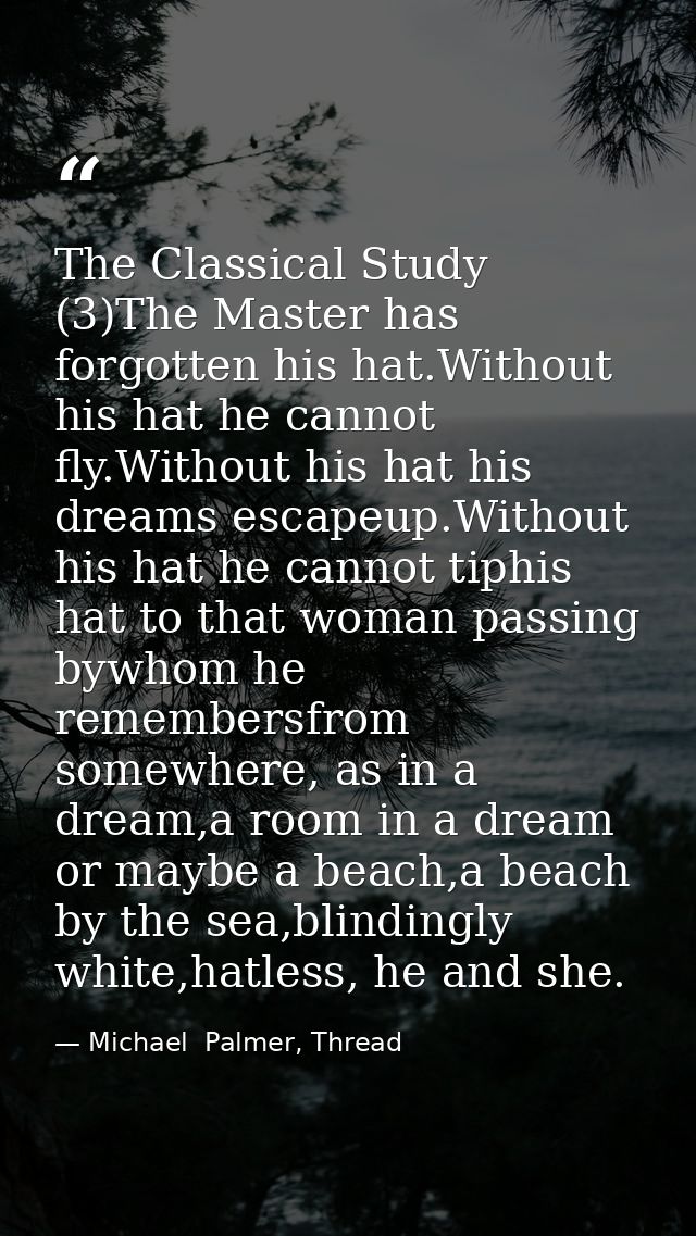 The Classical Study (3)The Master has forgotten his hat.Without his hat he cannot fly.Without his hat his dreams escapeu — Michael  Palmer, Thread