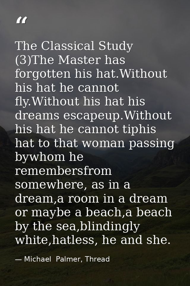 The Classical Study (3)The Master has forgotten his hat.Without his hat he cannot fly.Without his hat his dreams escapeu — Michael  Palmer, Thread