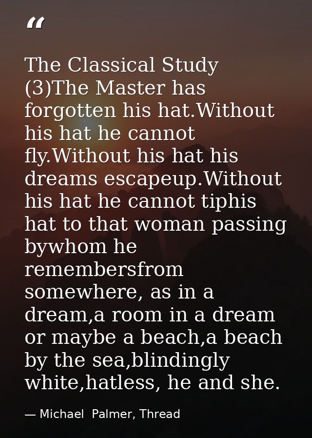 The Classical Study (3)The Master has forgotten his hat.Without his hat he cannot fly.Without his hat his dreams escapeu — Michael  Palmer, Thread