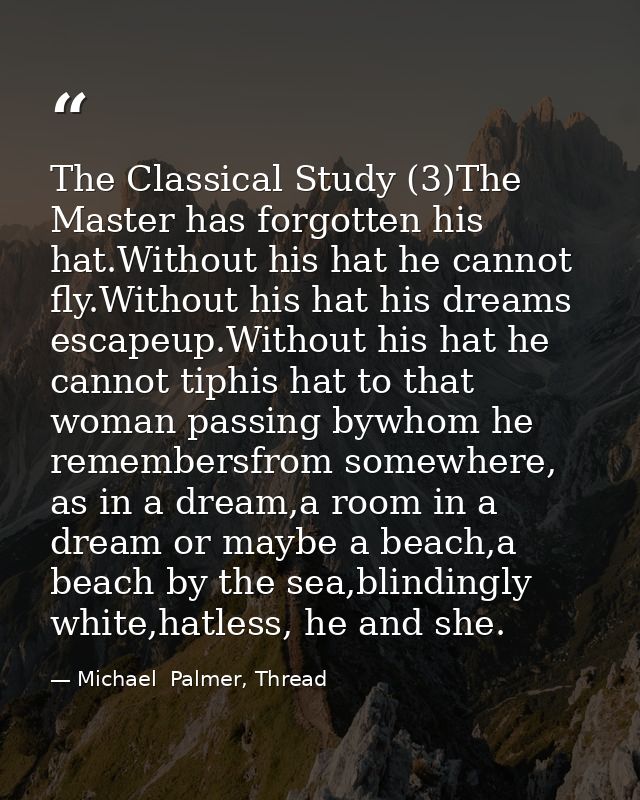 The Classical Study (3)The Master has forgotten his hat.Without his hat he cannot fly.Without his hat his dreams escapeu — Michael  Palmer, Thread
