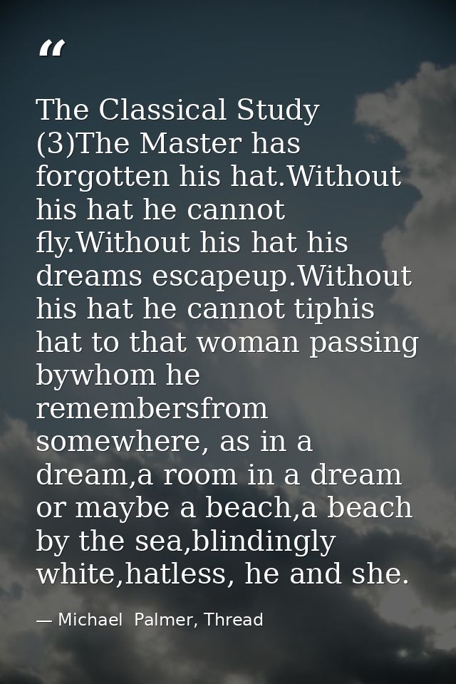 The Classical Study (3)The Master has forgotten his hat.Without his hat he cannot fly.Without his hat his dreams escapeu — Michael  Palmer, Thread