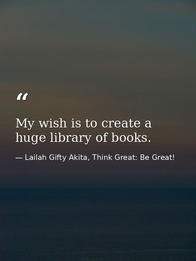 My wish is to create a huge library of books. — Lailah Gifty Akita, Think Great: Be Great!