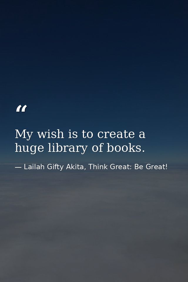 My wish is to create a huge library of books. — Lailah Gifty Akita, Think Great: Be Great!