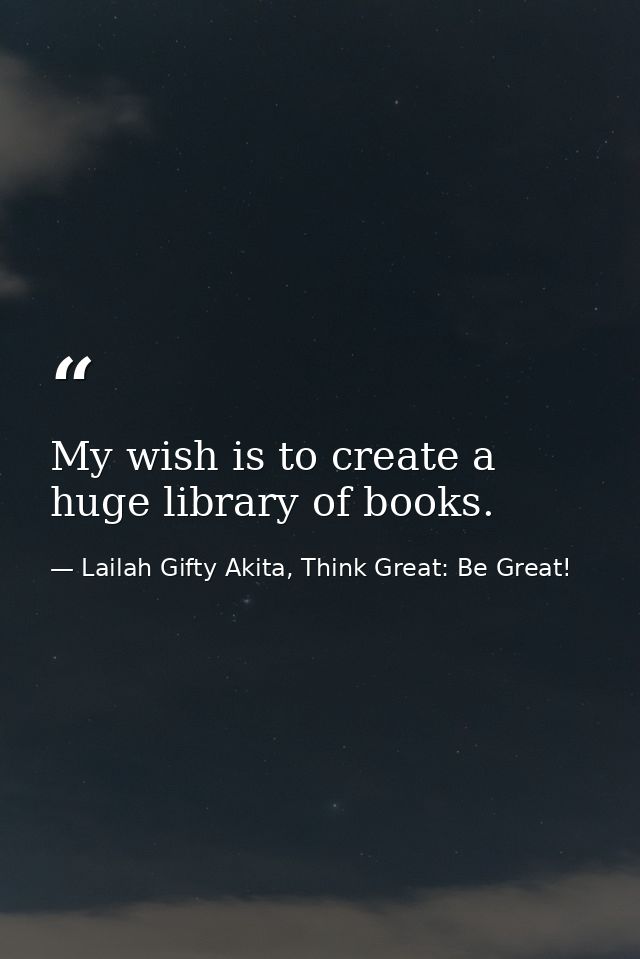 My wish is to create a huge library of books. — Lailah Gifty Akita, Think Great: Be Great!