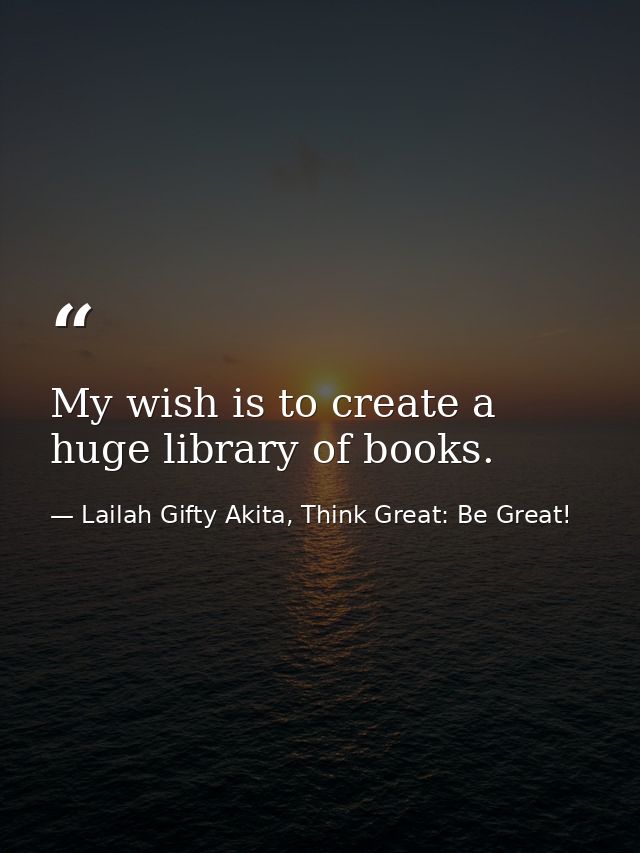 My wish is to create a huge library of books. — Lailah Gifty Akita, Think Great: Be Great!