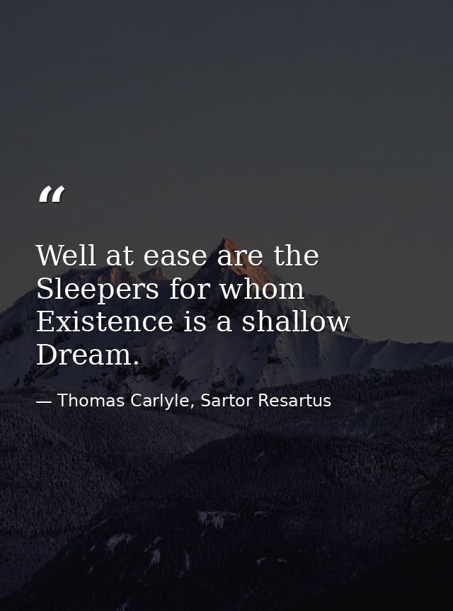 Well at ease are the Sleepers for whom Existence is a shallow Dream. — Thomas Carlyle, Sartor Resartus