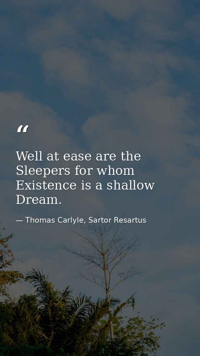 Well at ease are the Sleepers for whom Existence is a shallow Dream. — Thomas Carlyle, Sartor Resartus