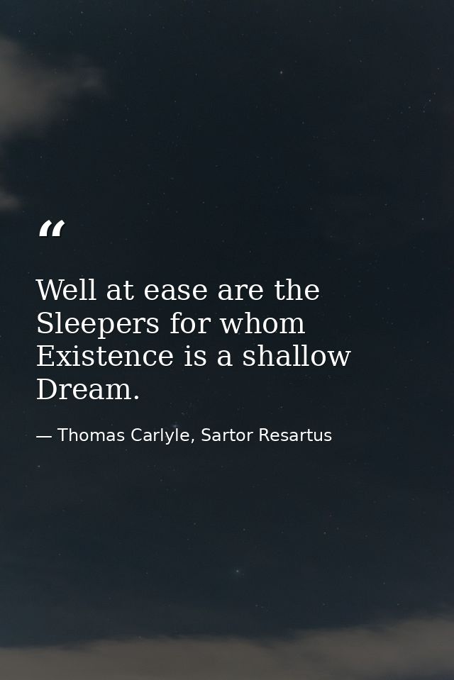 Well at ease are the Sleepers for whom Existence is a shallow Dream. — Thomas Carlyle, Sartor Resartus