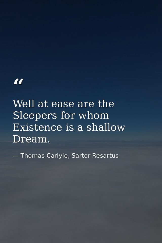 Well at ease are the Sleepers for whom Existence is a shallow Dream. — Thomas Carlyle, Sartor Resartus