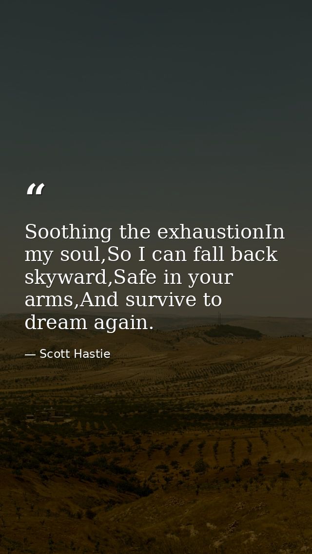 Soothing the exhaustionIn my soul,So I can fall back skyward,Safe in your arms,And survive to dream again. — Scott Hastie