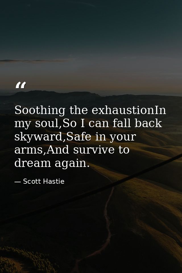 Soothing the exhaustionIn my soul,So I can fall back skyward,Safe in your arms,And survive to dream again. — Scott Hastie