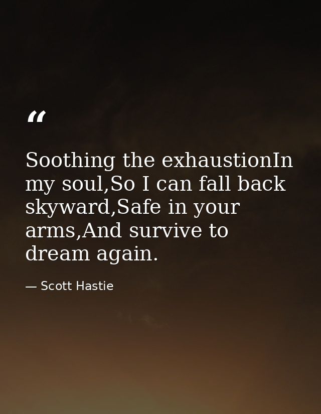 Soothing the exhaustionIn my soul,So I can fall back skyward,Safe in your arms,And survive to dream again. — Scott Hastie