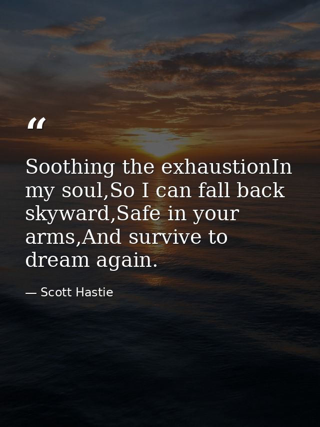 Soothing the exhaustionIn my soul,So I can fall back skyward,Safe in your arms,And survive to dream again. — Scott Hastie