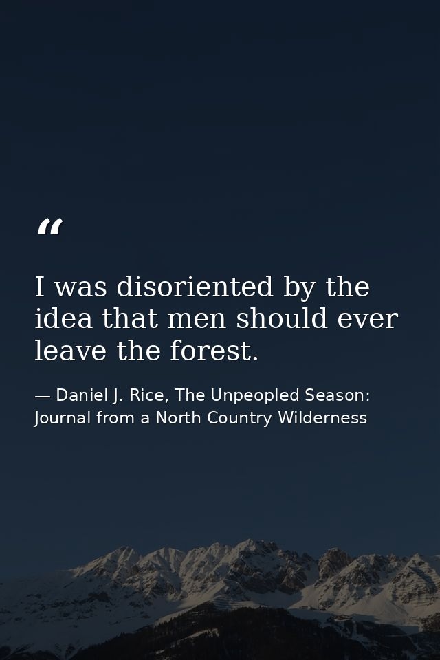 I was disoriented by the idea that men should ever leave the forest. — Daniel J. Rice, The Unpeopled Season: Journal from a North Country Wilderness