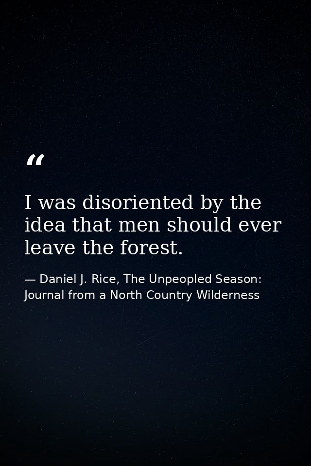 I was disoriented by the idea that men should ever leave the forest. — Daniel J. Rice, The Unpeopled Season: Journal from a North Country Wilderness
