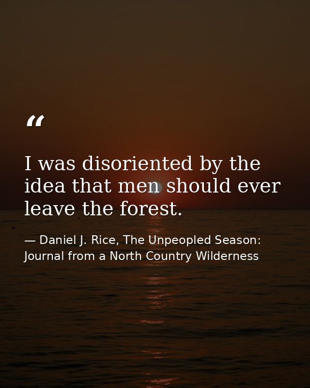 I was disoriented by the idea that men should ever leave the forest. — Daniel J. Rice, The Unpeopled Season: Journal from a North Country Wilderness