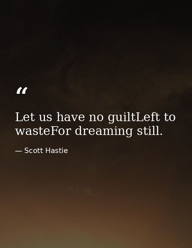 Let us have no guiltLeft to wasteFor dreaming still. — Scott Hastie