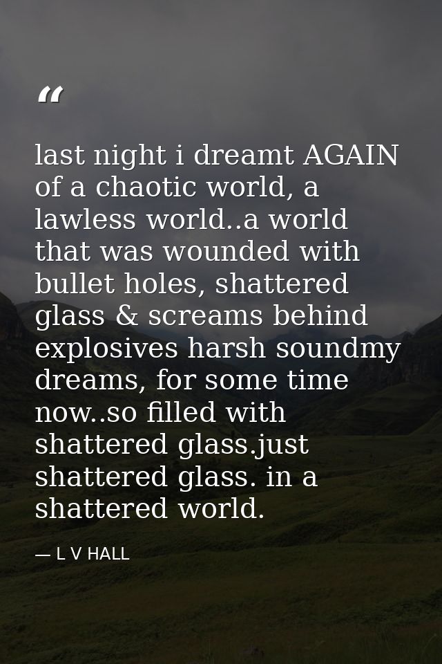 last night i dreamt AGAIN of a chaotic world, a lawless world..a world that was wounded with bullet holes, shattered gla — L V HALL