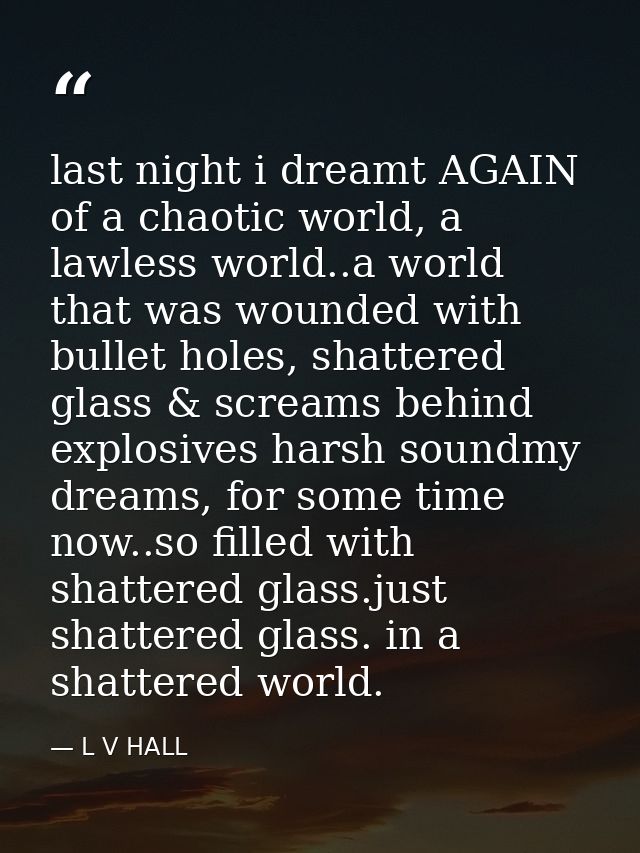 last night i dreamt AGAIN of a chaotic world, a lawless world..a world that was wounded with bullet holes, shattered gla — L V HALL