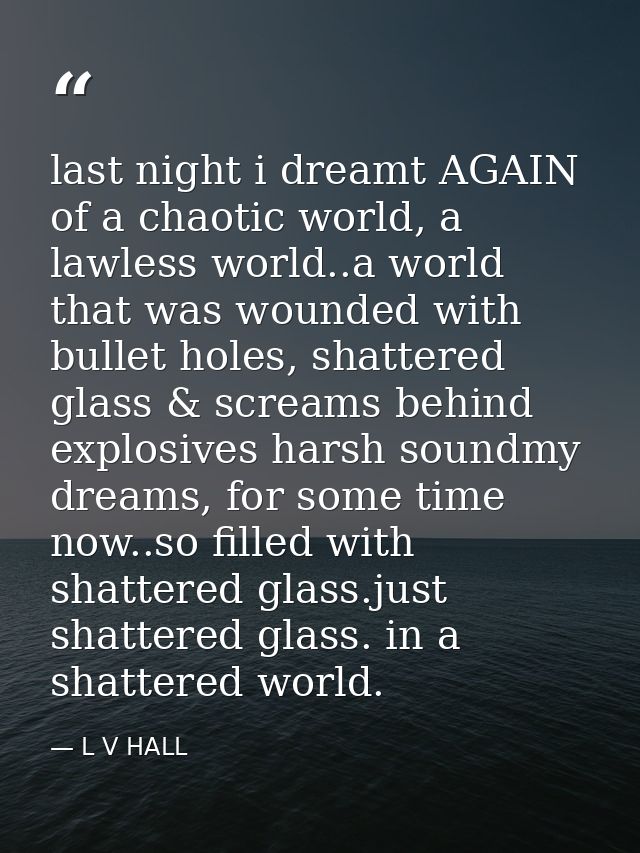 last night i dreamt AGAIN of a chaotic world, a lawless world..a world that was wounded with bullet holes, shattered gla — L V HALL