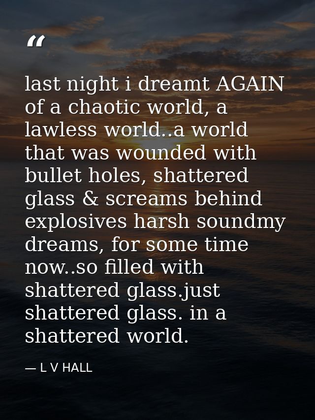 last night i dreamt AGAIN of a chaotic world, a lawless world..a world that was wounded with bullet holes, shattered gla — L V HALL