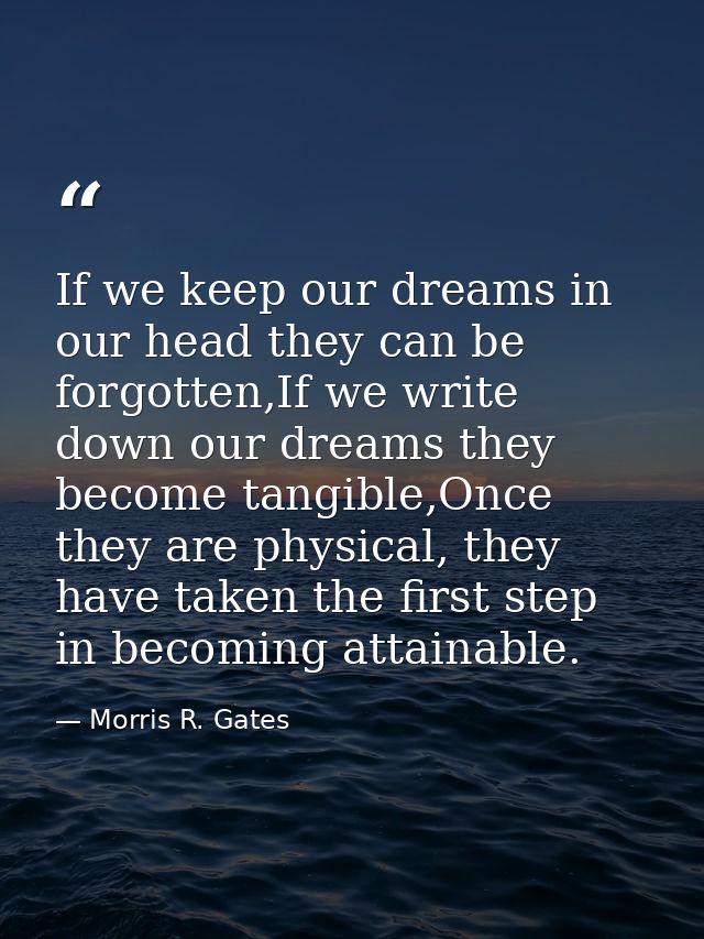 If we keep our dreams in our head they can be forgotten,If we write down our dreams they become tangible,Once they are p — Morris R. Gates