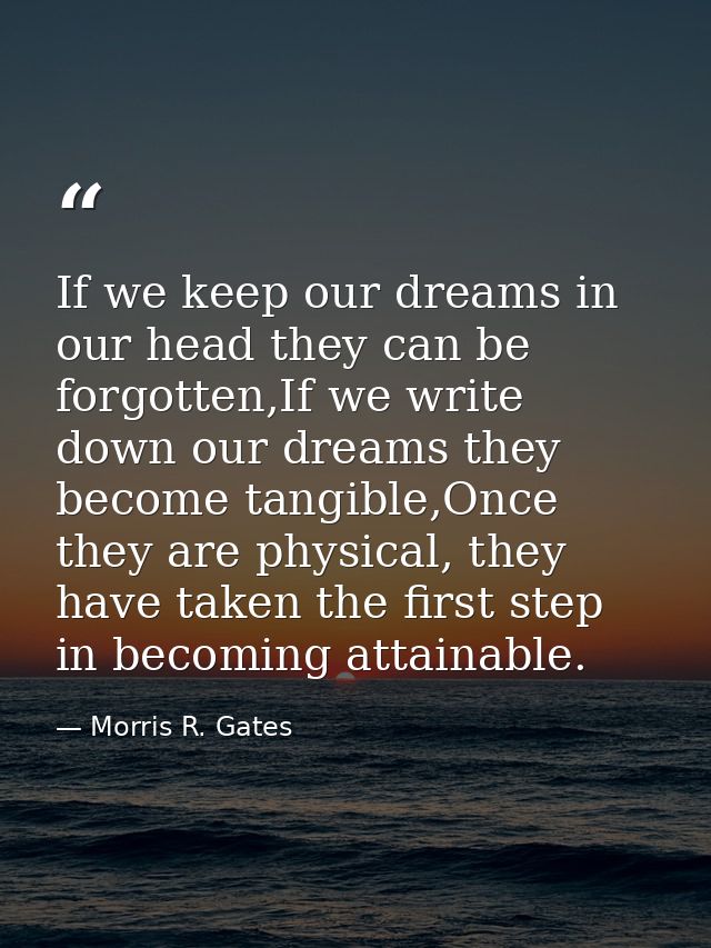 If we keep our dreams in our head they can be forgotten,If we write down our dreams they become tangible,Once they are p — Morris R. Gates