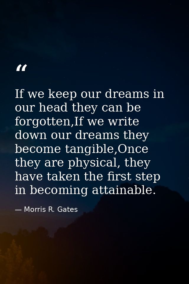 If we keep our dreams in our head they can be forgotten,If we write down our dreams they become tangible,Once they are p — Morris R. Gates
