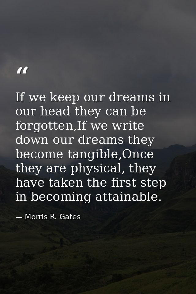 If we keep our dreams in our head they can be forgotten,If we write down our dreams they become tangible,Once they are p — Morris R. Gates