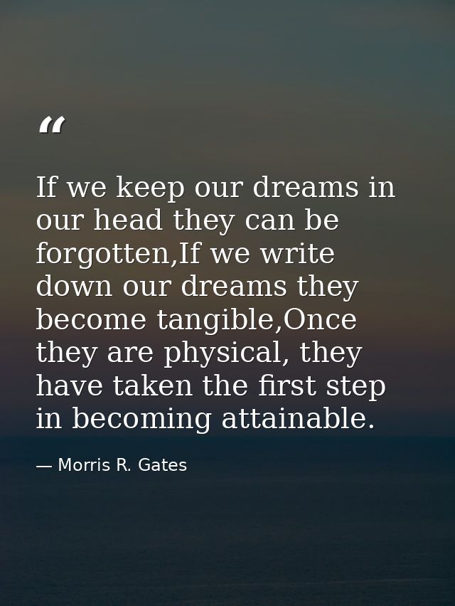 If we keep our dreams in our head they can be forgotten,If we write down our dreams they become tangible,Once they are p — Morris R. Gates