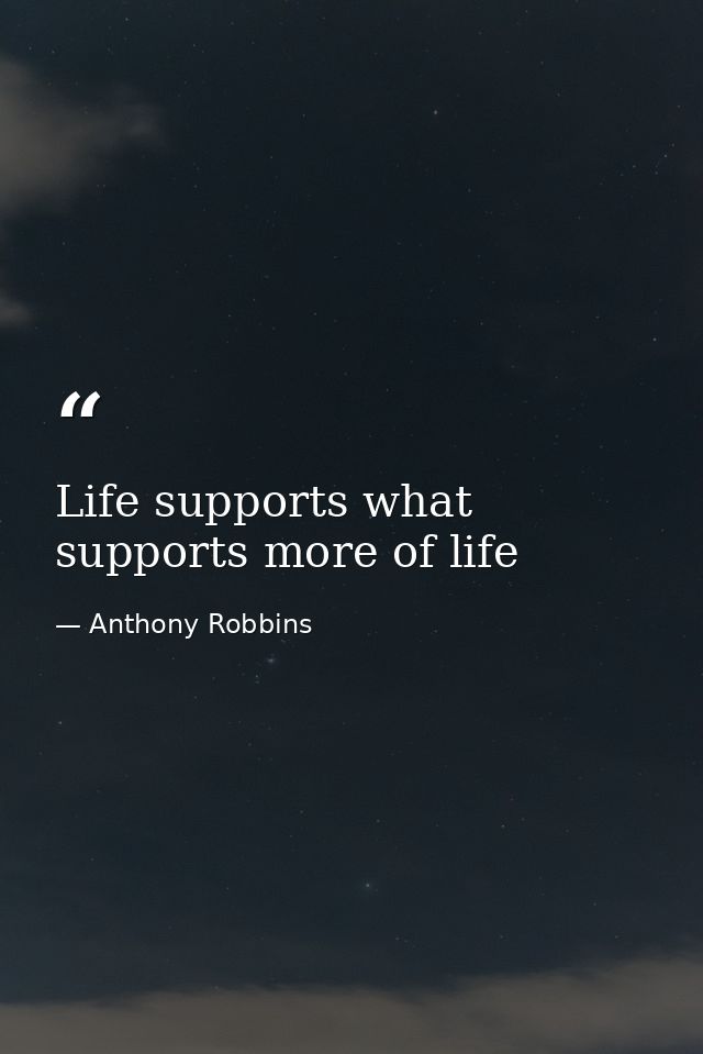 Life supports what supports more of life — Anthony Robbins