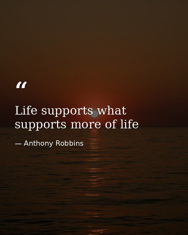 Life supports what supports more of life — Anthony Robbins