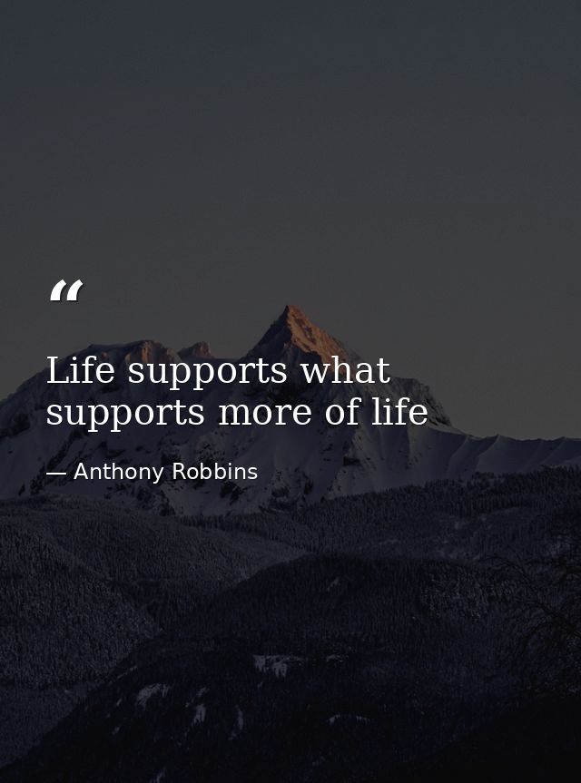 Life supports what supports more of life — Anthony Robbins