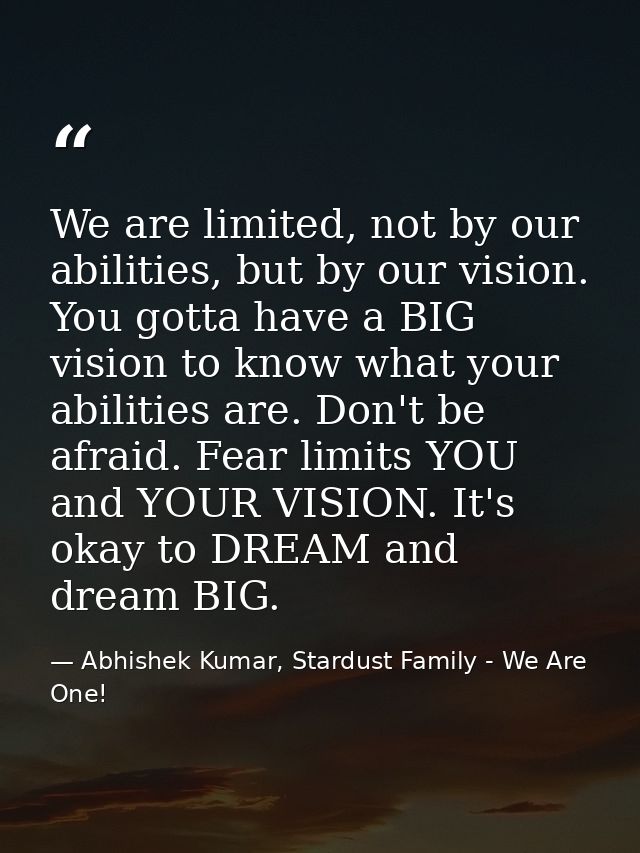 We are limited, not by our abilities, but by our vision. You gotta have a BIG vision to know what your abilities are. Do — Abhishek Kumar, Stardust Family - We Are One!